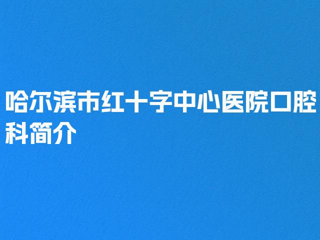 哈尔滨市红十字中心医院口腔科简介