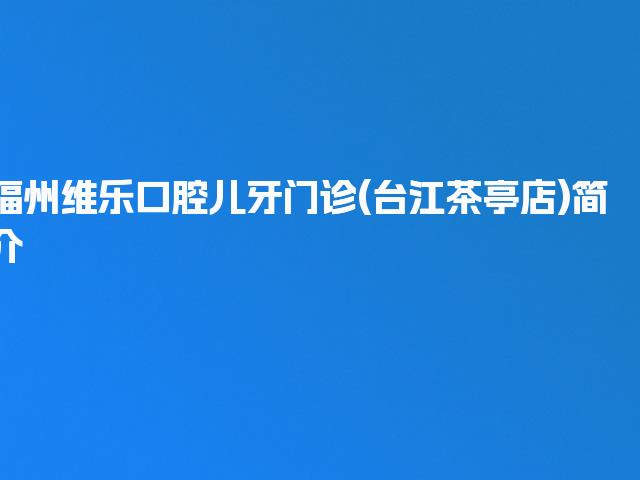 福州维乐口腔儿牙门诊(台江茶亭店)简介