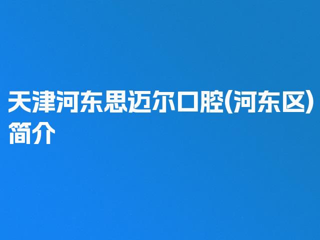 天津河东思迈尔口腔(河东区)简介
