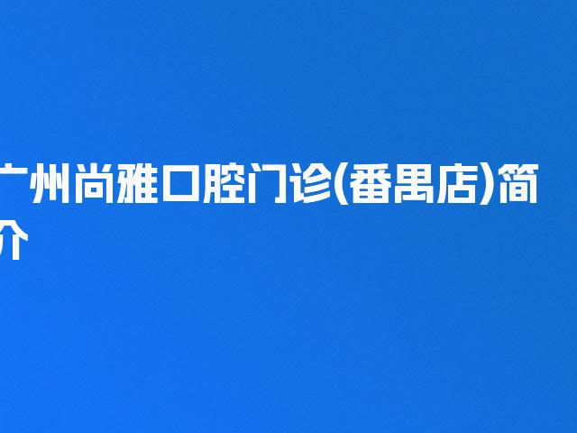 广州尚雅口腔门诊(番禺店)简介