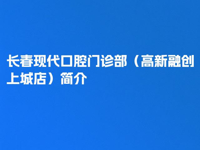长春现代口腔门诊部（高新融创上城店）简介