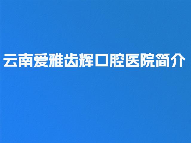 云南爱雅齿辉口腔医院简介
