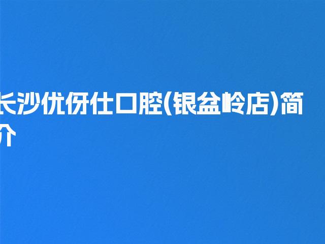 长沙优伢仕口腔(银盆岭店)简介