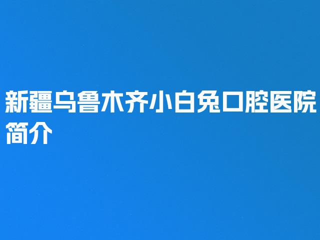 新疆乌鲁木齐小白兔口腔医院简介