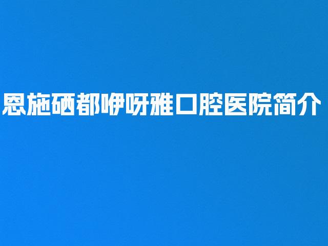 恩施硒都咿呀雅口腔医院简介