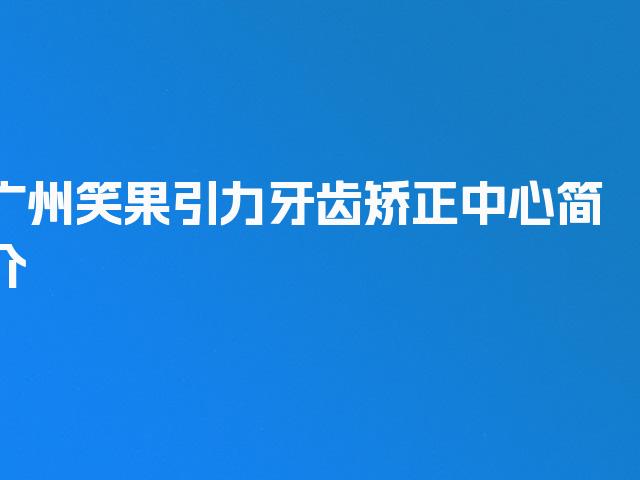 广州笑果引力牙齿矫正中心简介