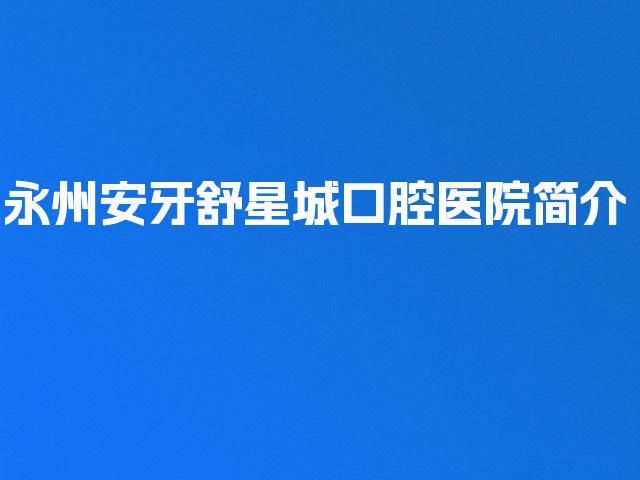 永州安牙舒星城口腔医院简介