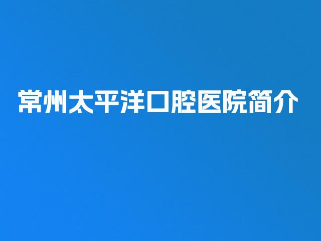 常州太平洋口腔医院简介