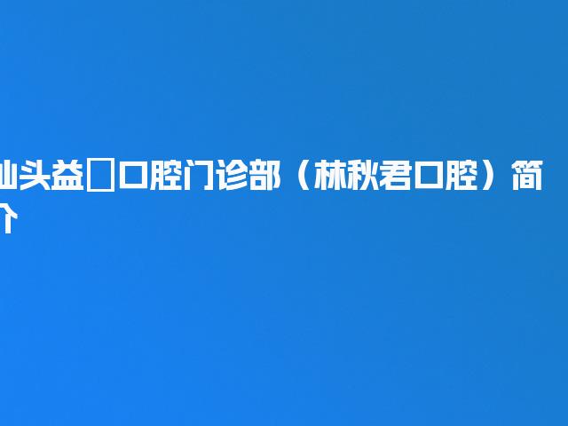 汕头益珺口腔门诊部（林秋君口腔）简介