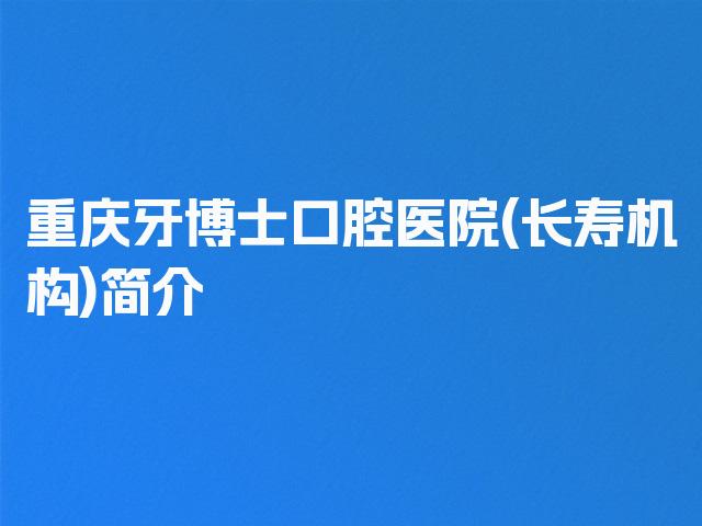 重庆牙博士口腔医院(长寿机构)简介