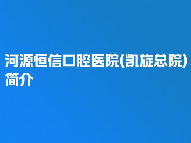 河源恒信口腔医院(凯旋总院)简介