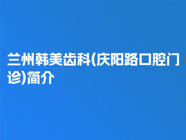 兰州韩美齿科(庆阳路口腔门诊)简介