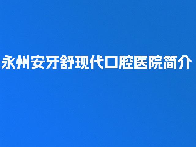 永州安牙舒现代口腔医院简介