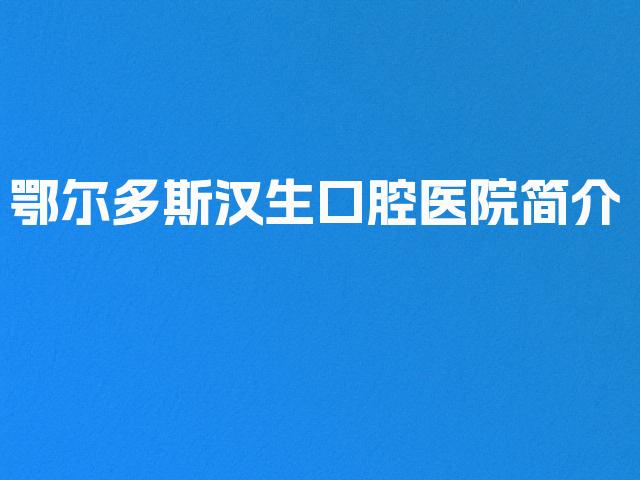 鄂尔多斯汉生口腔医院简介
