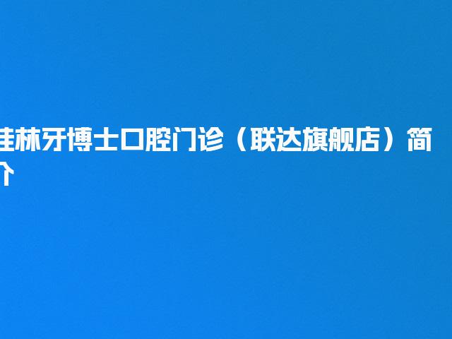 桂林牙博士口腔门诊（联达旗舰店）简介