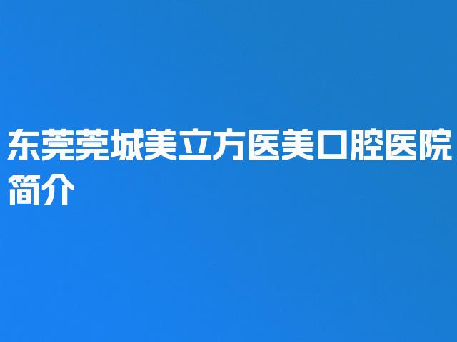 东莞莞城美立方医美口腔医院简介