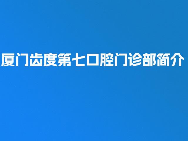 厦门齿度第七口腔门诊部简介