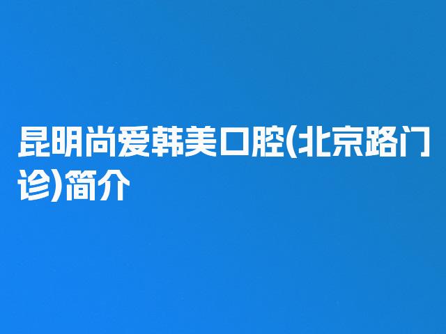 昆明尚爱韩美口腔(北京路门诊)简介