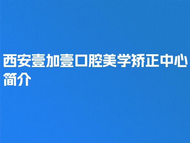 西安壹加壹口腔美学矫正中心简介