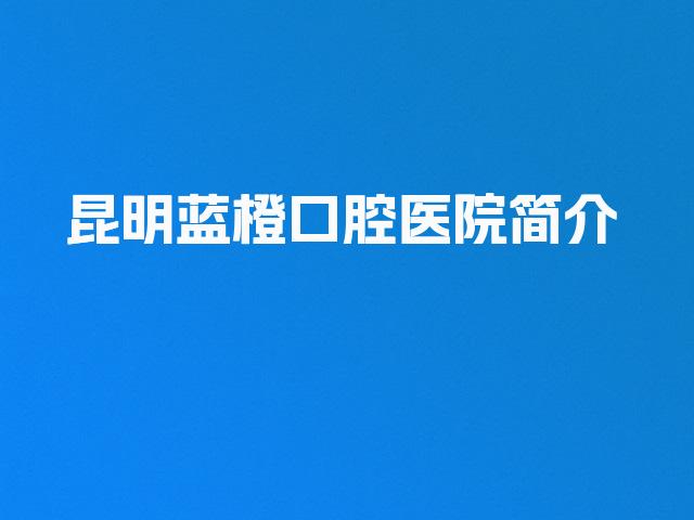 昆明蓝橙口腔医院简介