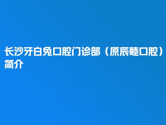 长沙牙白兔口腔门诊部（原辰睦口腔）简介