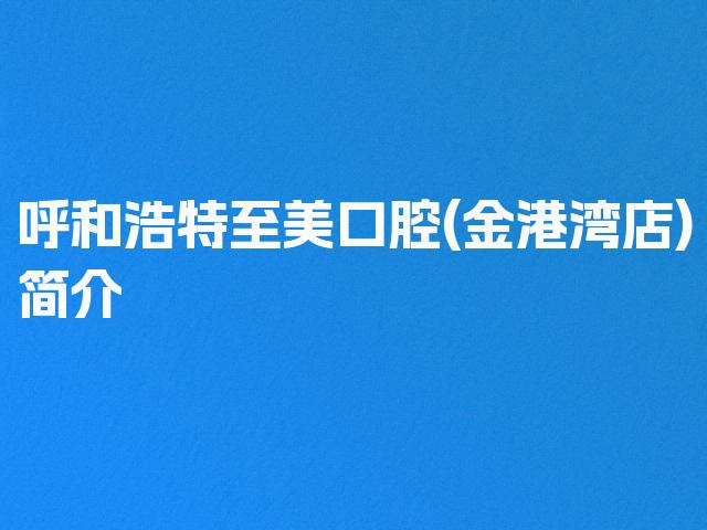 呼和浩特至美口腔(金港湾店)简介