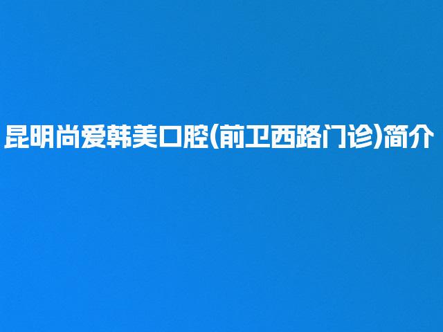 昆明尚爱韩美口腔(前卫西路门诊)简介
