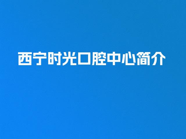 西宁时光口腔中心简介