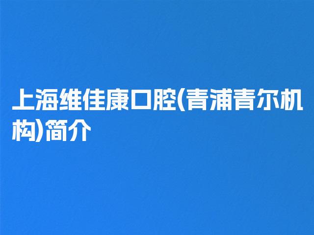 上海维佳康口腔(青浦青尔机构)简介