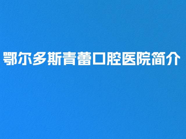 鄂尔多斯青蕾口腔医院简介