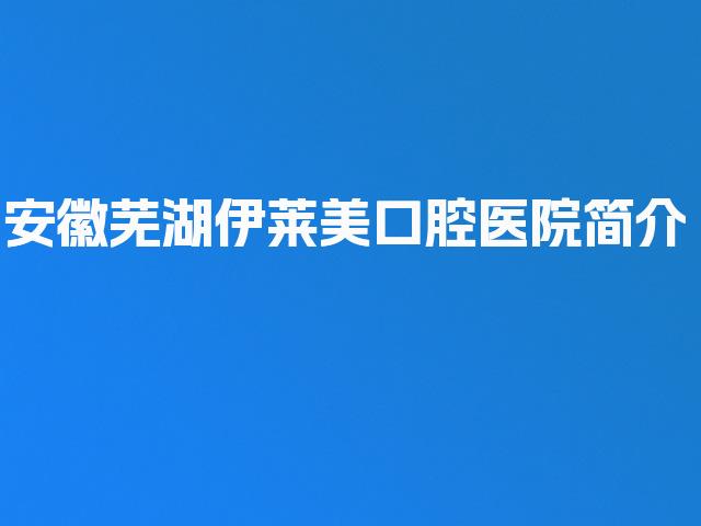 安徽芜湖伊莱美口腔医院简介