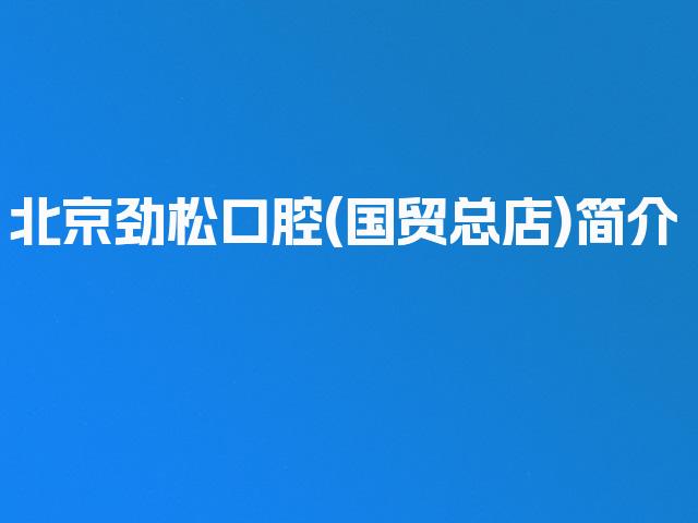 北京劲松口腔(国贸总店)简介