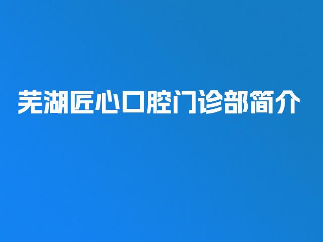 芜湖匠心口腔门诊部简介