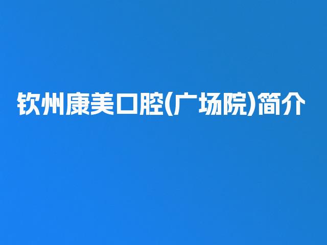 钦州康美口腔(广场院)简介