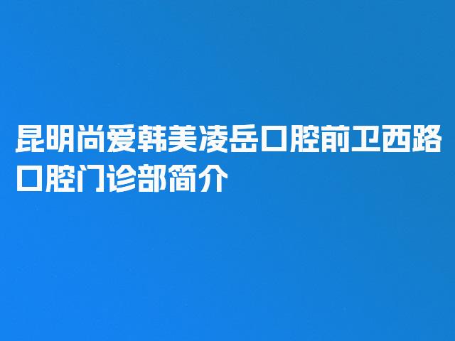 昆明尚爱韩美凌岳口腔前卫西路口腔门诊部简介