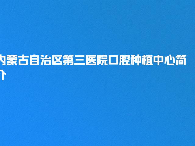 内蒙古自治区第三医院口腔种植中心简介