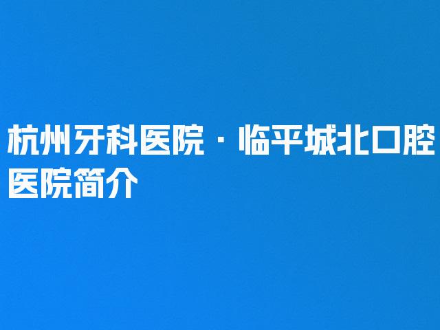 杭州牙科医院·临平城北口腔医院简介