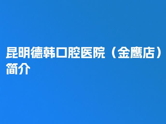 昆明德韩口腔医院（金鹰店）简介