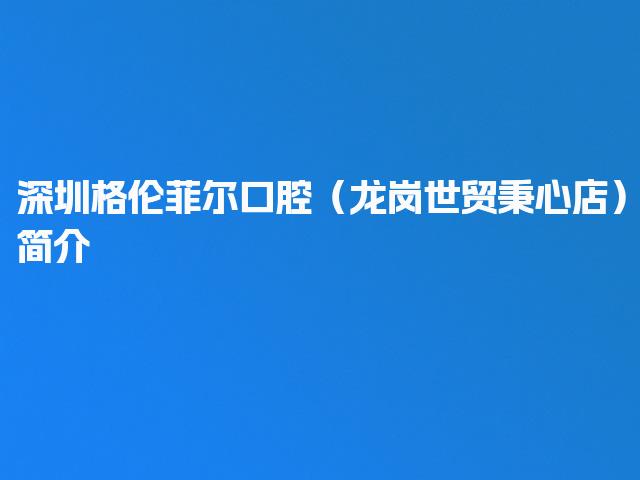 深圳格伦菲尔口腔（龙岗世贸秉心店）简介