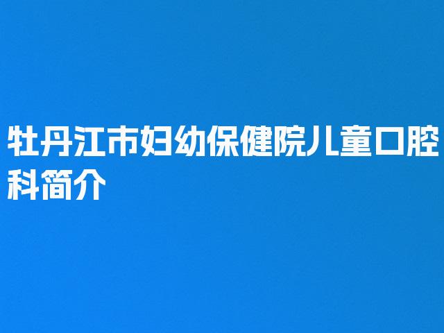 牡丹江市妇幼保健院儿童口腔科简介