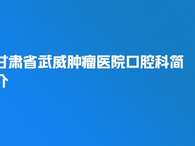 甘肃省武威肿瘤医院口腔科简介