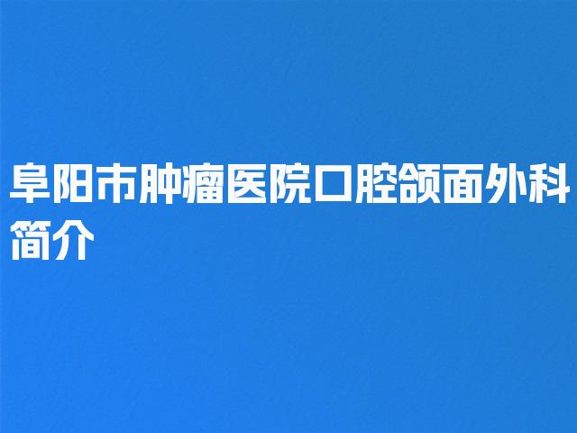 阜阳市肿瘤医院口腔颌面外科简介
