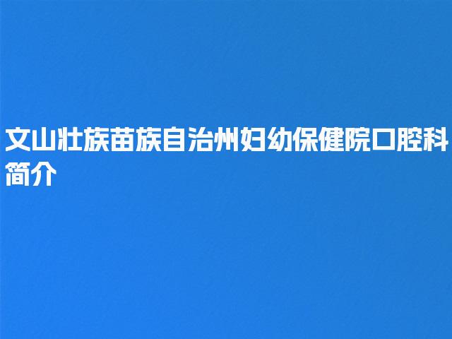 文山壮族苗族自治州妇幼保健院口腔科简介