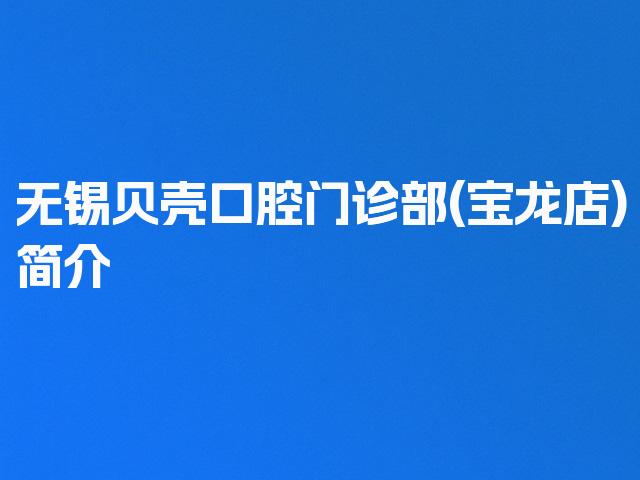 无锡贝壳口腔门诊部(宝龙店)简介